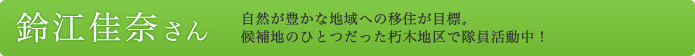 鈴江佳奈さん 自然が豊かな地域への移住が目標。 候補地のひとつだった朽木地区で隊員活動中！