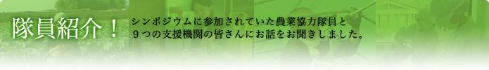 隊員紹介！ シンポジウムに参加されていた農業協力隊員と９つの支援機関の皆さんにお話をお聞きしました。