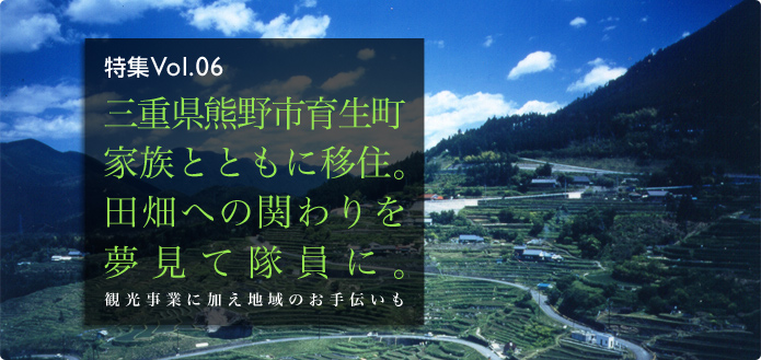 特集Vol.06 三重県熊野市育生町家族とともに移住。田畑への関わりを夢見て隊員に。観光事業に加え地域のお手伝いも