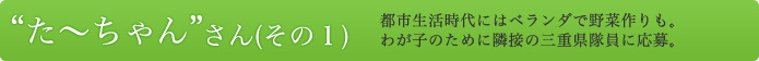 “た～ちゃん”さん（その1） 都市生活時代にはベランダで野菜作りも。わが子のために隣接の三重県隊員に応募。