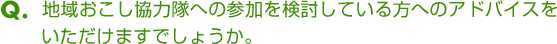 Ｑ．地域おこし協力隊への参加を検討している方へのアドバイスをいただけますでしょうか。