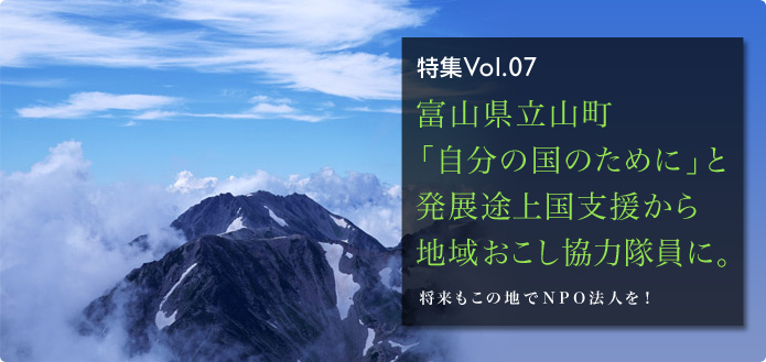 特集Vol.07 富山県立山町「自分の国のために」と発展途上国支援から地域おこし協力隊員に。将来もこの地でNPO法人を！