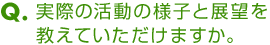 Ｑ．実際の活動の様子と展望を教えていただけますか。