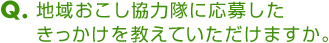 Ｑ．地域おこし協力隊に応募したきっかけを教えていただけますか。