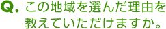 Ｑ．この地域を選んだ理由を教えていただけますか。