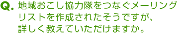 Ｑ．地域おこし協力隊をつなぐメーリングリストを作成されたそうですが、詳しく教えていただけますか。