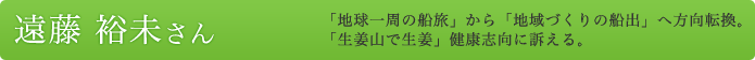 遠藤裕未さん 「地球一周の船旅」から「地域づくりの船出」へ方向転換。「生姜山で生姜」健康志向に訴える。
