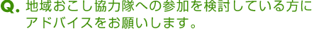 Ｑ．地域おこし協力隊への参加を検討している方にアドバイスをお願いします。