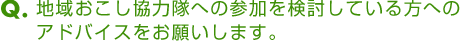 Ｑ．活動への想いや、地域おこし協力隊への参加を検討している方へのアドバイスをお願いします。