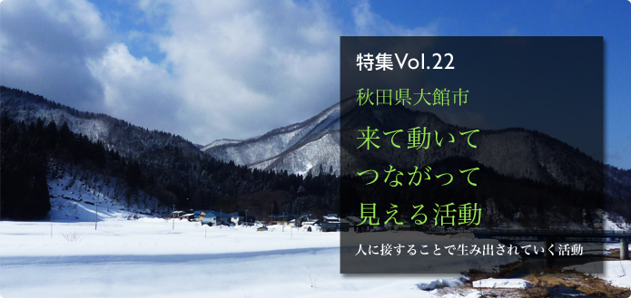 特集Vol.22 秋田県大館市 来て動いてつながって見える活動 人に接することで生み出されていく活動