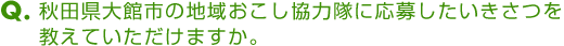 Ｑ．秋田県大館市の地域おこし協力隊に応募したいきさつを教えていただけますか。