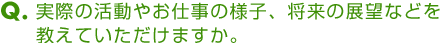 実際の活動やお仕事の様子、将来の展望などを教えていただけますか。