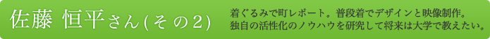 佐藤　恒平さん（その２）着ぐるみで町レポート。普段着でデザインと映像制作。 独自の活性化のノウハウを研究して将来は大学で教えたい。