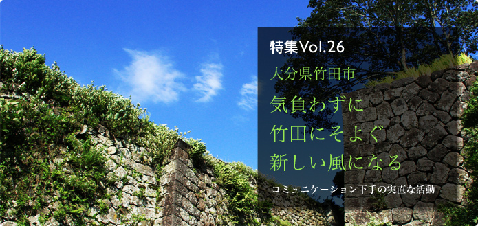 特集Vol.26 大分県竹田市 気負わずに竹田にそよぐ新しい風になる コミュニケーション下手の実直な活動