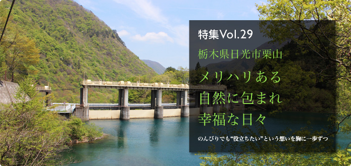 特集Vol.29 栃木県日光市栗山 メリハリある自然に包まれ幸福な日々 のんびりでも“役立ちたい”という想いを胸に一歩ずつ