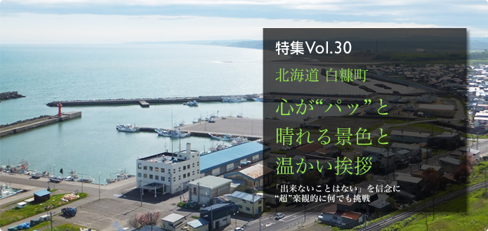 特集Vol.30 北海道 白糠町 心が“パッ”と晴れる景色と温かい挨拶 「出来ないことはない」を信念に“超”楽観的に何でも挑戦