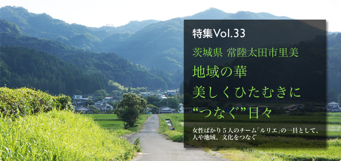 特集Vol.33 茨城県 常陸太田市里美 地域の華 美しくひたむきに “つなぐ”日々 女性ばかり５人のチーム「ルリエ」の一員として、人や地域、文化をつなぐ