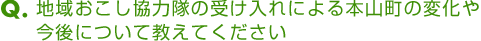 地域おこし協力隊の受け入れによる本山町の変化や今後について教えてください