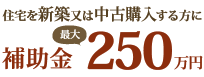 住宅を新築又は中古購入する方に補助金最大250万円