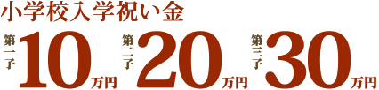 小学校入学祝い金。第一子10万円、第二子20万円、第三子30万円