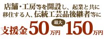 店舗・工房等を開設し、起業と共に移住する人、伝統工芸品後継者等に支援金50万円(最大150万円)