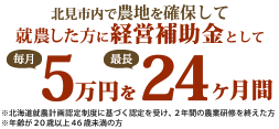 北見市内で就農した方に、経営補助費として毎月5万円を最長24ヶ月