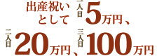 出産祝いとして一人目5万円、二人目20万円、三人目100万円