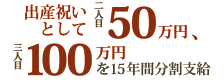 出産祝いとして二人目50万円、三人目100万円を、15年間分割支給