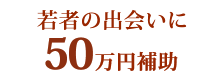 若者の出会いに50万円補助