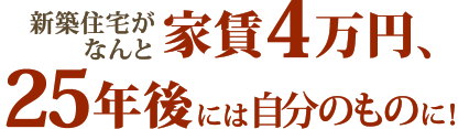 新築住宅がなんと家賃4万円、25年後には自分のものに！