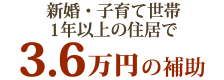 新婚・子育て世帯が1年以上の住居で3.6万円の補助