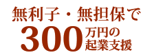 無利子・無担保で300万円の起業支援