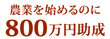 農業を始めるのに800万円助成