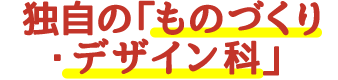 独自の「ものづくり・デザイン科」