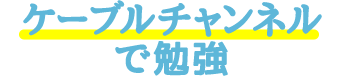 ケーブルチャンネルで勉強