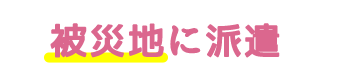 被災地に派遣