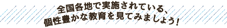 全国各地で実施されている、個性豊かな教育を見てみましょう！