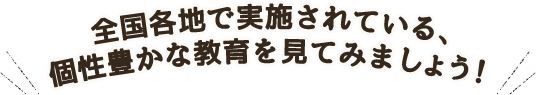 全国各地で実施されている、個性豊かな教育を見てみましょう！