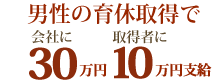 育休所得で事業主に30万円、男性労働者に10万円支給