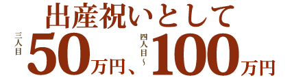 出産祝いとして三人目50万円、四人目〜100万円