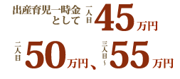 出産育児一時金として一人目45万円、二人目50万円、三人〜55万円