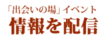 「出会いの場」イベント情報を配信