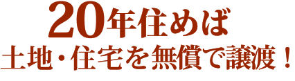 20年住めば、土地・住宅を無償で譲渡！