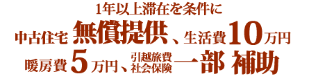 1年以上滞在を条件に中古住宅無償提供、生活費10万円、暖房費5万円、引越旅費・社会保険一部補助