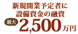 新規開業予定者に設備資金融資最大2,500万円