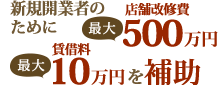 m新規開業者のために店舗改修費最大500万円、tinnsyakuryou saidai10万円を補助