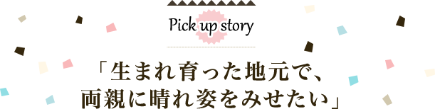 「生まれ育った地元で、両親に晴れ姿をみせたい」