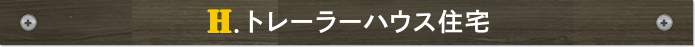 H.トレーラーハウス住宅