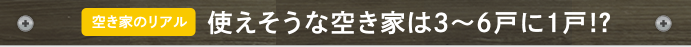 空き家のリアル 使えそうな空き家は3〜6戸に1戸!?