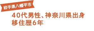 岩手県八幡平市 40代男性、神奈川県出身 移住歴6年